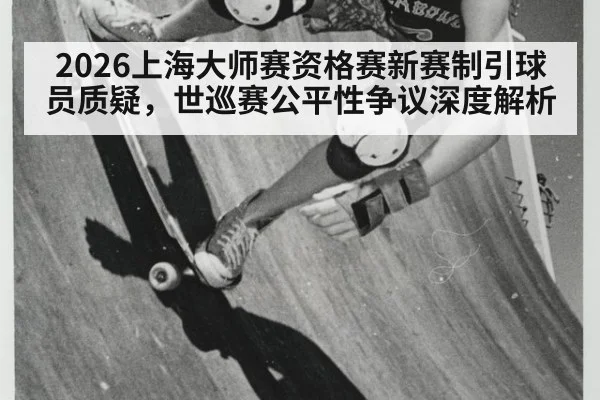 2026上海大师赛资格赛新赛制引球员质疑,世巡赛公平性争议深度解析