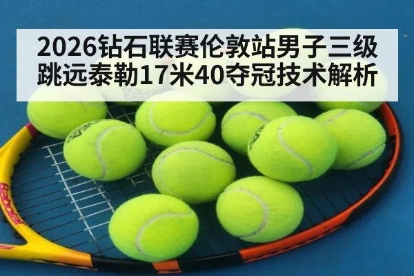2026钻石联赛伦敦站男子三级跳远泰勒17米40夺冠技术解析