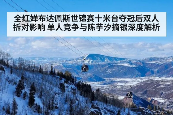 全红婵布达佩斯世锦赛十米台夺冠后双人拆对影响 单人竞争与陈芋汐摘银深度解析