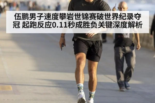 伍鹏男子速度攀岩世锦赛破世界纪录夺冠 起跑反应0.11秒成胜负关键深度解析