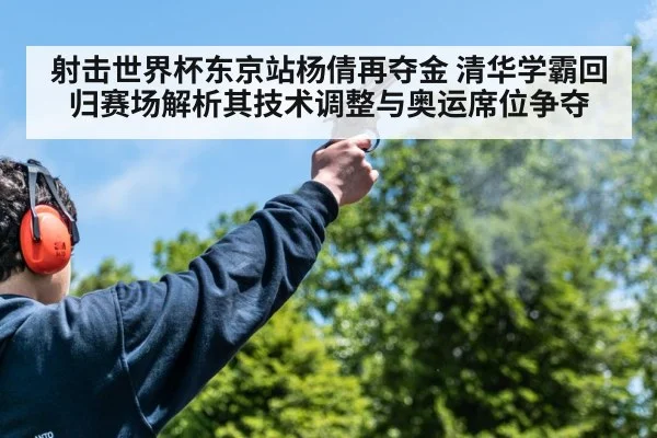 射击世界杯东京站杨倩再夺金 清华学霸回归赛场解析其技术调整与奥运席位争夺